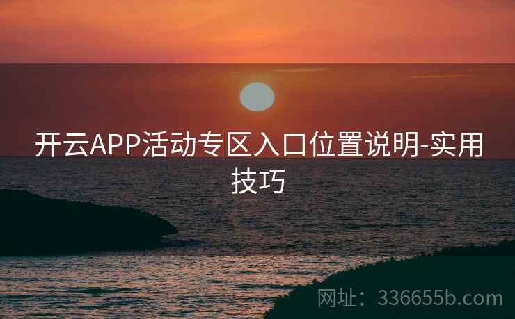 开云APP活动专区入口位置说明-实用技巧 开云APP活动专区入口位置说明-实用技巧