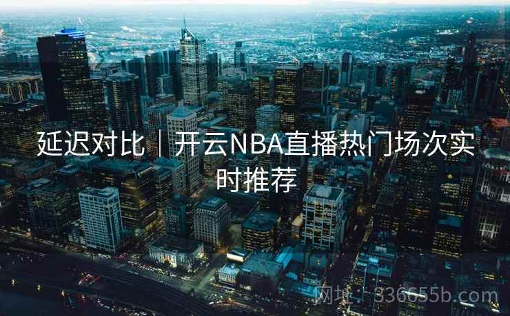 延迟对比|开云NBA直播热门场次实时推荐 延迟对比|开云NBA直播热门场次实时推荐