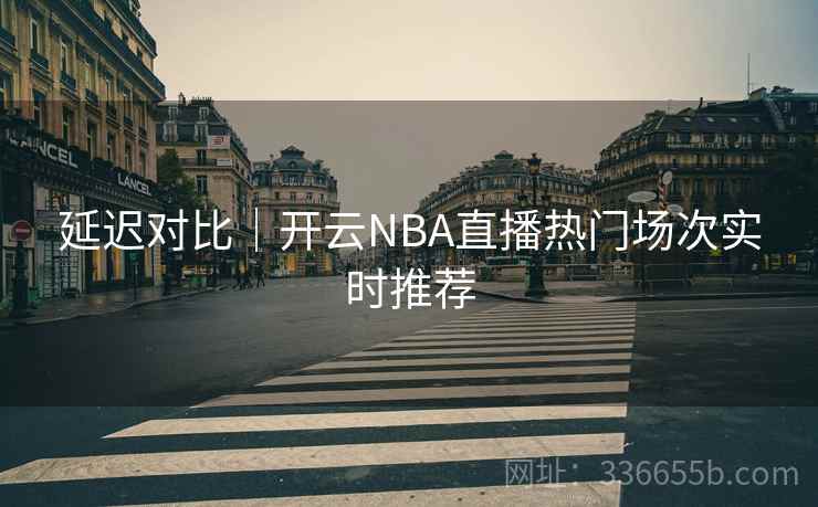 延迟对比|开云NBA直播热门场次实时推荐 延迟对比|开云NBA直播热门场次实时推荐