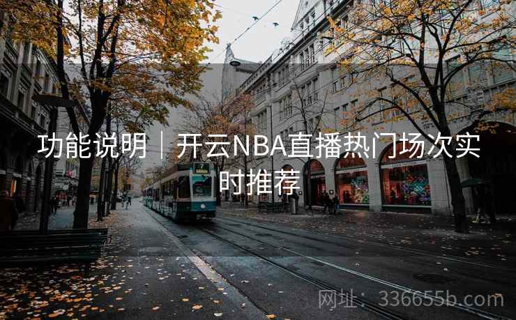 功能说明|开云NBA直播热门场次实时推荐 功能说明|开云NBA直播热门场次实时推荐