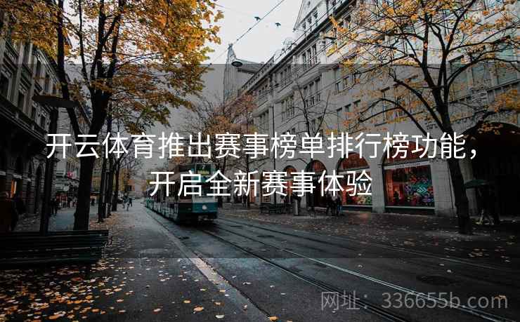 开云体育推出赛事榜单排行榜功能,开启全新赛事体验 开云体育推出赛事榜单排行榜功能,开启全新赛事体验
