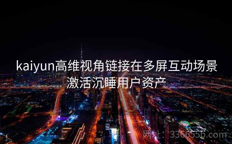kaiyun高维视角链接在多屏互动场景激活沉睡用户资产 kaiyun高维视角链接在多屏互动场景激活沉睡用户资产
