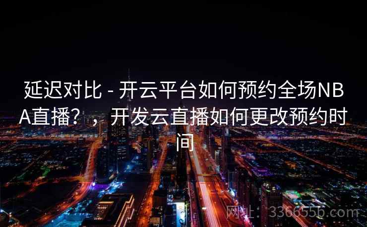 延迟对比 - 开云平台如何预约全场NBA直播?,开发云直播如何更改预约时间 延迟对比 - 开云平台如何预约全场NBA直播?,开发云直播如何更改预约时间
