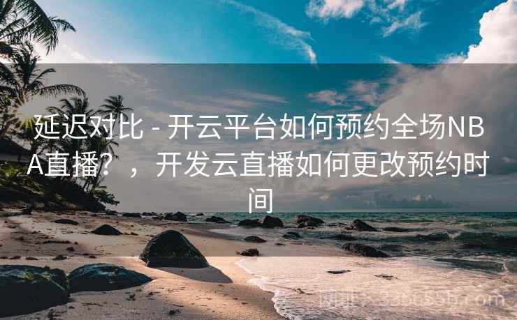 延迟对比 - 开云平台如何预约全场NBA直播?,开发云直播如何更改预约时间 延迟对比 - 开云平台如何预约全场NBA直播?,开发云直播如何更改预约时间