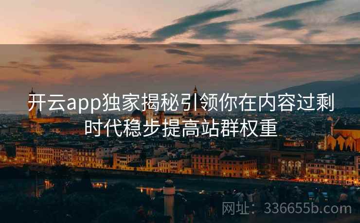 开云app独家揭秘引领你在内容过剩时代稳步提高站群权重 开云app独家揭秘引领你在内容过剩时代稳步提高站群权重