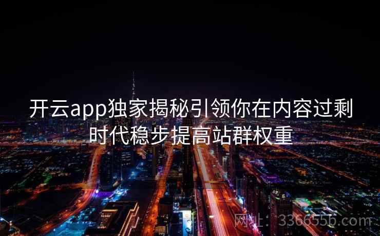 开云app独家揭秘引领你在内容过剩时代稳步提高站群权重 开云app独家揭秘引领你在内容过剩时代稳步提高站群权重