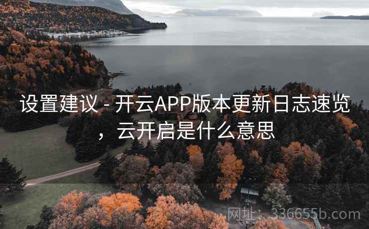 设置建议 - 开云APP版本更新日志速览,云开启是什么意思 设置建议 - 开云APP版本更新日志速览,云开启是什么意思