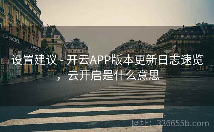 设置建议 - 开云APP版本更新日志速览,云开启是什么意思 设置建议 - 开云APP版本更新日志速览,云开启是什么意思