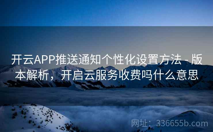开云APP推送通知个性化设置方法 - 版本解析,开启云服务收费吗什么意思 开云APP推送通知个性化设置方法 - 版本解析,开启云服务收费吗什么意思