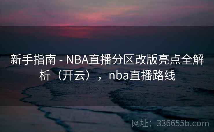 新手指南 - NBA直播分区改版亮点全解析(开云),nba直播路线 新手指南 - NBA直播分区改版亮点全解析(开云),nba直播路线