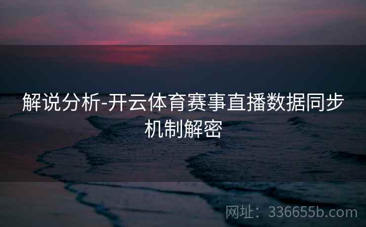 解说分析-开云体育赛事直播数据同步机制解密 解说分析-开云体育赛事直播数据同步机制解密
