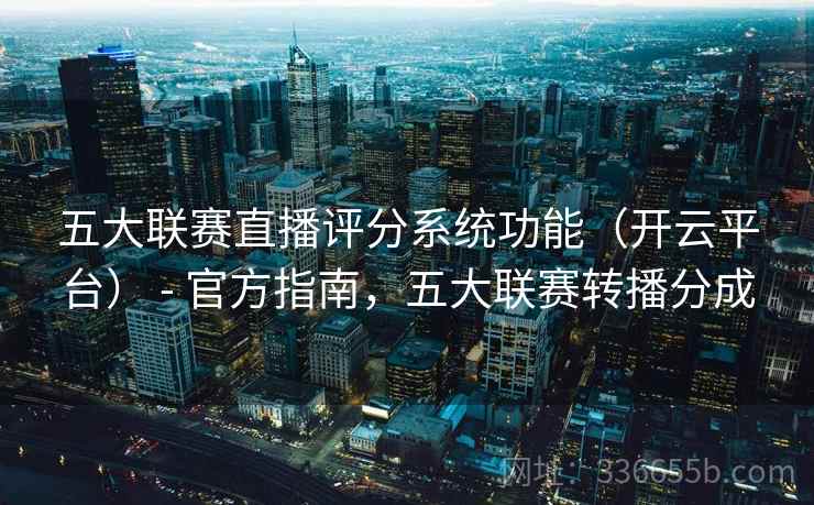 五大联赛直播评分系统功能(开云平台) - 官方指南,五大联赛转播分成 五大联赛直播评分系统功能(开云平台) - 官方指南,五大联赛转播分成