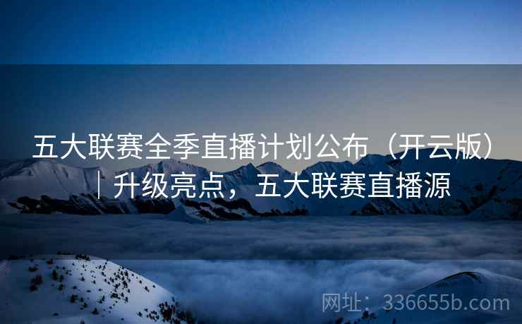 五大联赛全季直播计划公布(开云版)|升级亮点,五大联赛直播源 五大联赛全季直播计划公布(开云版)|升级亮点,五大联赛直播源