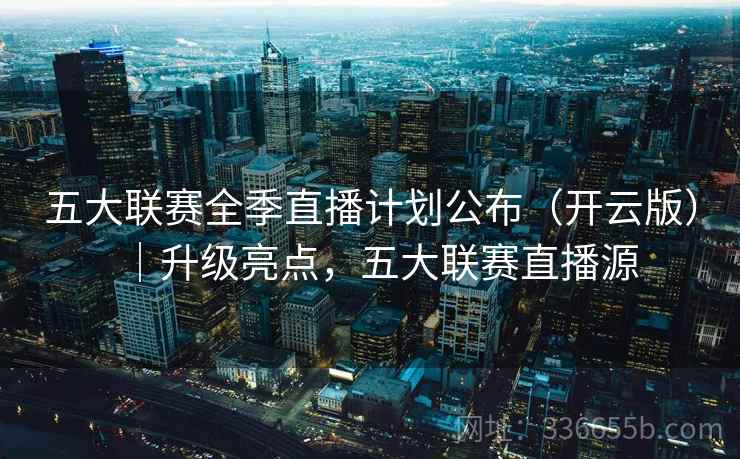五大联赛全季直播计划公布(开云版)|升级亮点,五大联赛直播源 五大联赛全季直播计划公布(开云版)|升级亮点,五大联赛直播源