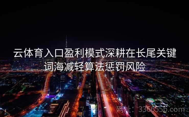 云体育入口盈利模式深耕在长尾关键词海减轻算法惩罚风险 云体育入口盈利模式深耕在长尾关键词海减轻算法惩罚风险