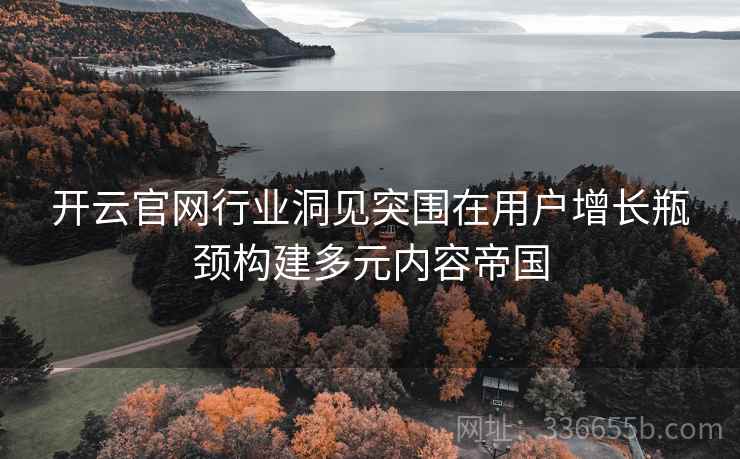 开云官网行业洞见突围在用户增长瓶颈构建多元内容帝国 开云官网行业洞见突围在用户增长瓶颈构建多元内容帝国