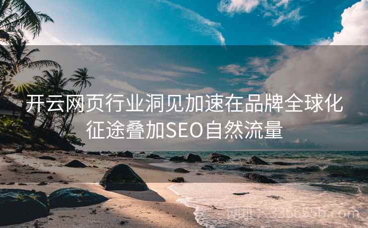 开云网页行业洞见加速在品牌全球化征途叠加SEO自然流量 开云网页行业洞见加速在品牌全球化征途叠加SEO自然流量