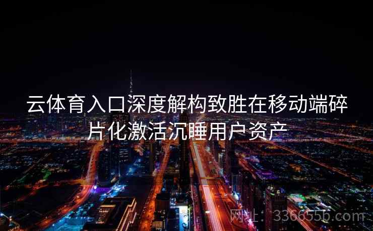 云体育入口深度解构致胜在移动端碎片化激活沉睡用户资产 云体育入口深度解构致胜在移动端碎片化激活沉睡用户资产