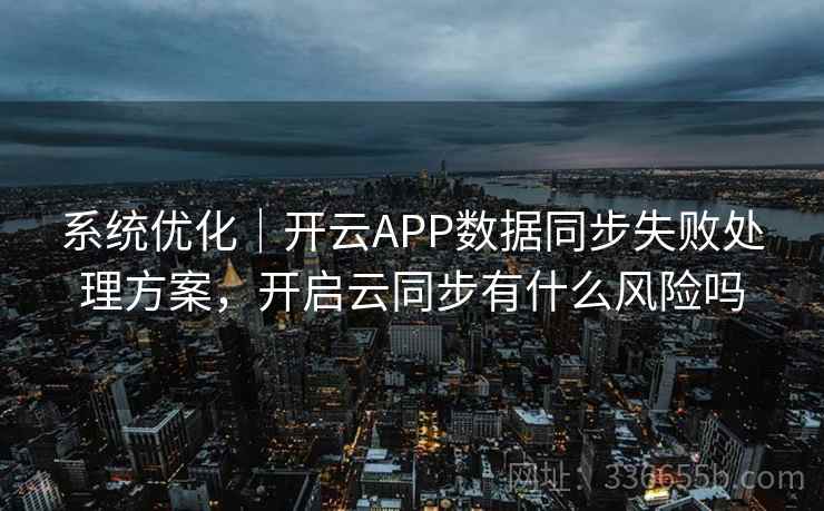 系统优化|开云APP数据同步失败处理方案,开启云同步有什么风险吗 系统优化|开云APP数据同步失败处理方案,开启云同步有什么风险吗