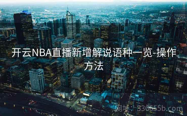 开云NBA直播新增解说语种一览-操作方法 开云NBA直播新增解说语种一览-操作方法