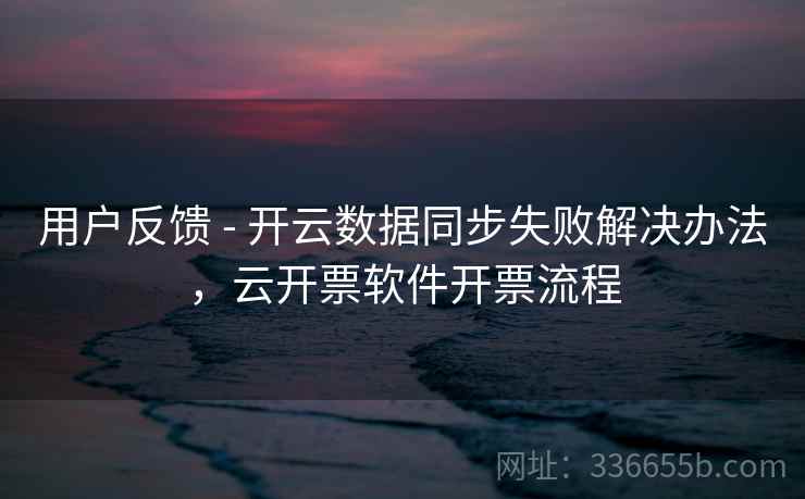用户反馈 - 开云数据同步失败解决办法,云开票软件开票流程 用户反馈 - 开云数据同步失败解决办法,云开票软件开票流程
