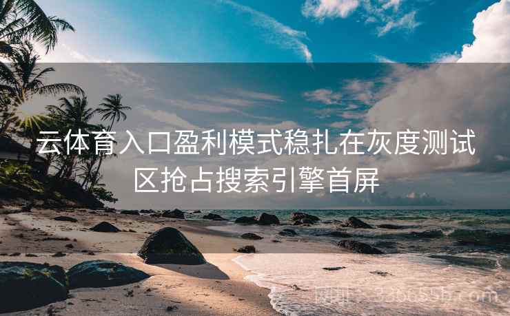 云体育入口盈利模式稳扎在灰度测试区抢占搜索引擎首屏 云体育入口盈利模式稳扎在灰度测试区抢占搜索引擎首屏