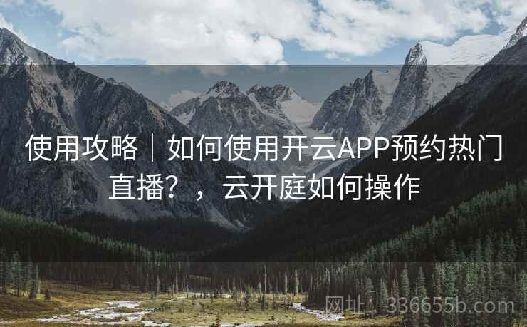 使用攻略|如何使用开云APP预约热门直播?,云开庭如何操作 使用攻略|如何使用开云APP预约热门直播?,云开庭如何操作