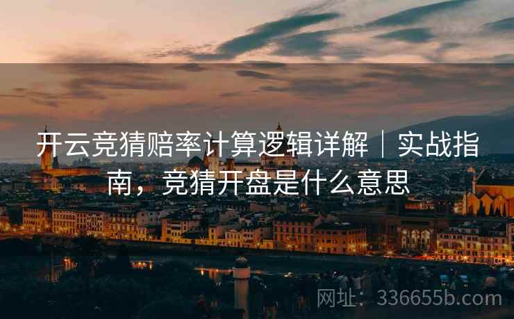 开云竞猜赔率计算逻辑详解|实战指南,竞猜开盘是什么意思 开云竞猜赔率计算逻辑详解|实战指南,竞猜开盘是什么意思