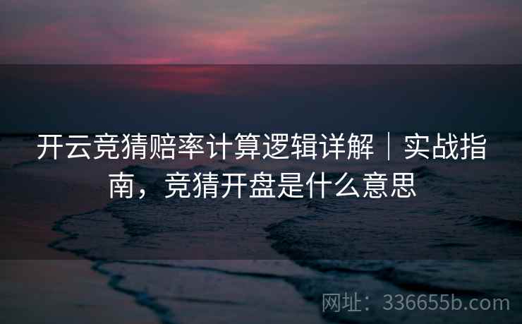 开云竞猜赔率计算逻辑详解|实战指南,竞猜开盘是什么意思 开云竞猜赔率计算逻辑详解|实战指南,竞猜开盘是什么意思