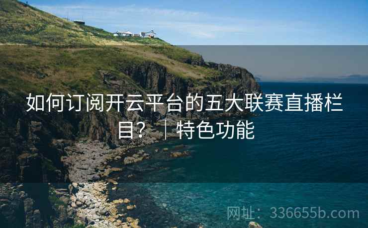 如何订阅开云平台的五大联赛直播栏目?|特色功能 如何订阅开云平台的五大联赛直播栏目?|特色功能