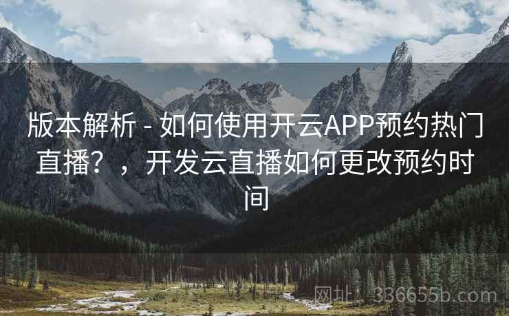 版本解析 - 如何使用开云APP预约热门直播?,开发云直播如何更改预约时间 版本解析 - 如何使用开云APP预约热门直播?,开发云直播如何更改预约时间