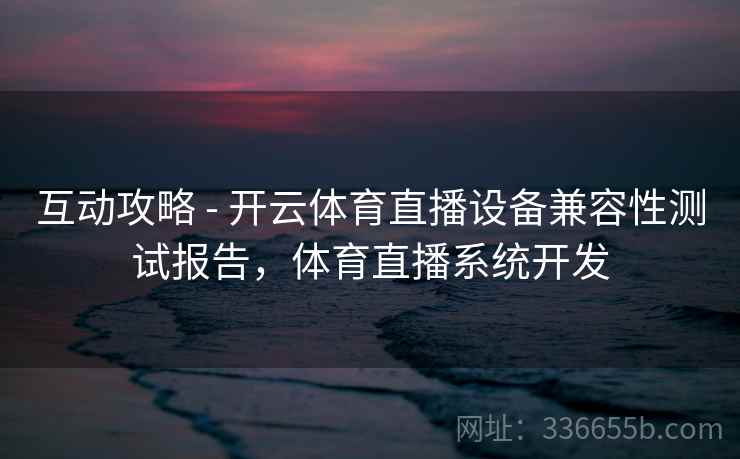 互动攻略 - 开云体育直播设备兼容性测试报告,体育直播系统开发 互动攻略 - 开云体育直播设备兼容性测试报告,体育直播系统开发