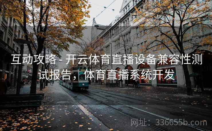 互动攻略 - 开云体育直播设备兼容性测试报告,体育直播系统开发 互动攻略 - 开云体育直播设备兼容性测试报告,体育直播系统开发