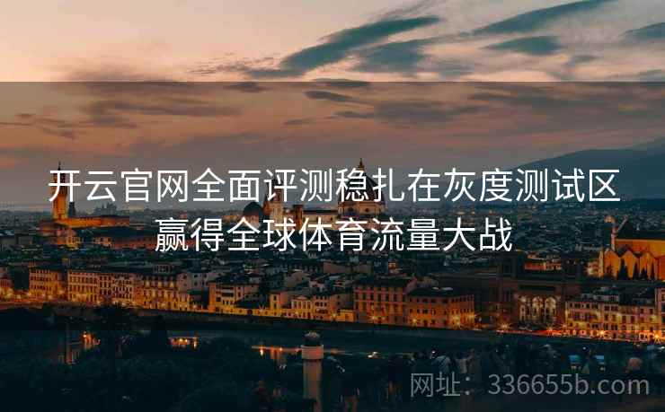 开云官网全面评测稳扎在灰度测试区赢得全球体育流量大战 开云官网全面评测稳扎在灰度测试区赢得全球体育流量大战