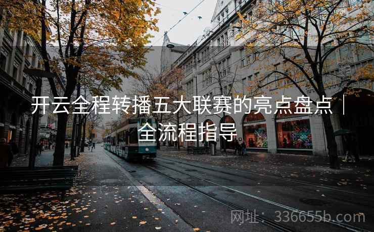 开云全程转播五大联赛的亮点盘点|全流程指导 开云全程转播五大联赛的亮点盘点|全流程指导