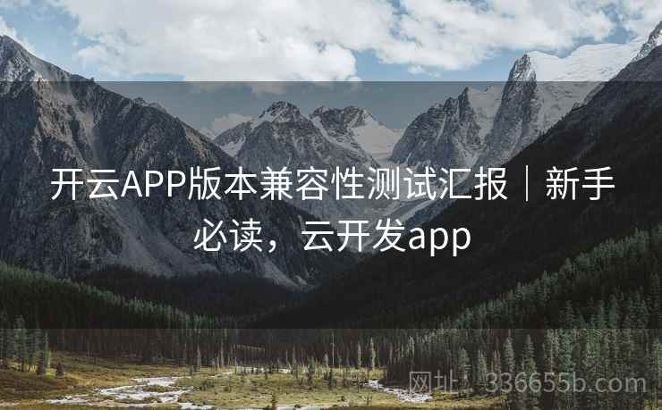 开云APP版本兼容性测试汇报|新手必读,云开发app 开云APP版本兼容性测试汇报|新手必读,云开发app