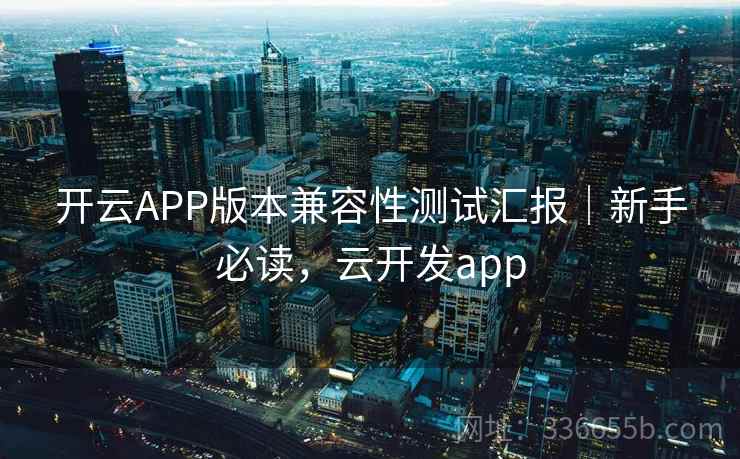 开云APP版本兼容性测试汇报|新手必读,云开发app 开云APP版本兼容性测试汇报|新手必读,云开发app