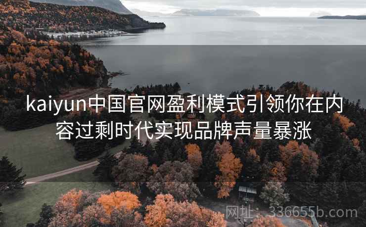 kaiyun中国官网盈利模式引领你在内容过剩时代实现品牌声量暴涨 kaiyun中国官网盈利模式引领你在内容过剩时代实现品牌声量暴涨