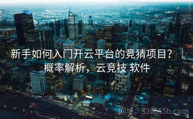 新手如何入门开云平台的竞猜项目?|概率解析,云竞技 软件 新手如何入门开云平台的竞猜项目?|概率解析,云竞技 软件