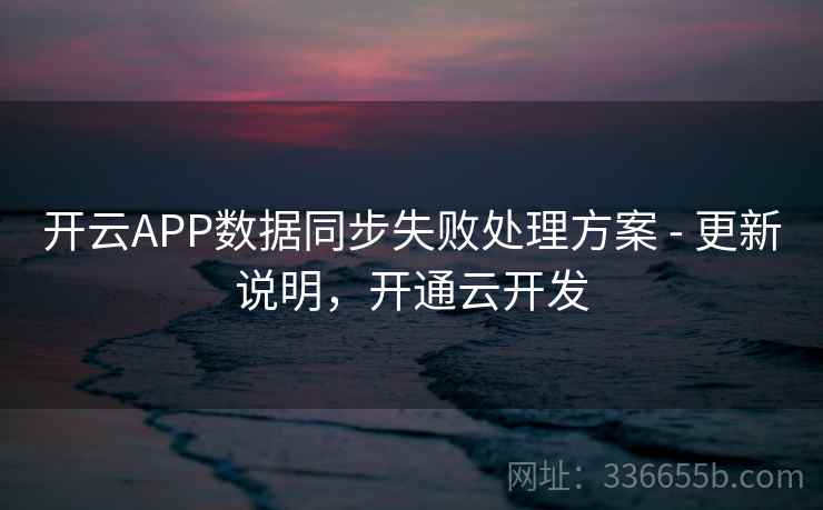 开云APP数据同步失败处理方案 - 更新说明,开通云开发 开云APP数据同步失败处理方案 - 更新说明,开通云开发