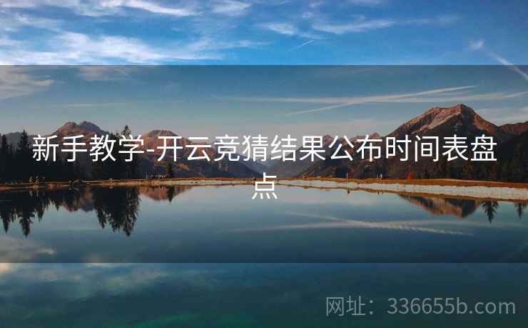 新手教学-开云竞猜结果公布时间表盘点 新手教学-开云竞猜结果公布时间表盘点