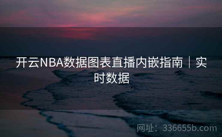 开云NBA数据图表直播内嵌指南|实时数据 开云NBA数据图表直播内嵌指南|实时数据