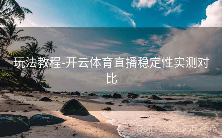 玩法教程-开云体育直播稳定性实测对比 玩法教程-开云体育直播稳定性实测对比