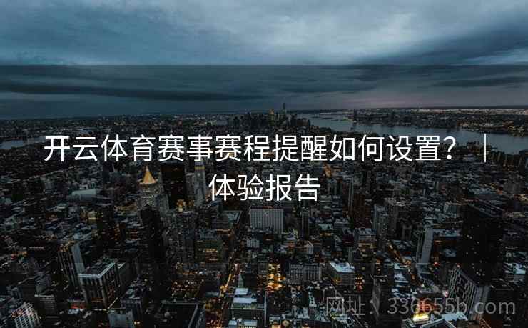开云体育赛事赛程提醒如何设置?|体验报告 开云体育赛事赛程提醒如何设置?|体验报告