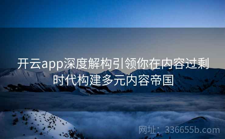开云app深度解构引领你在内容过剩时代构建多元内容帝国 开云app深度解构引领你在内容过剩时代构建多元内容帝国