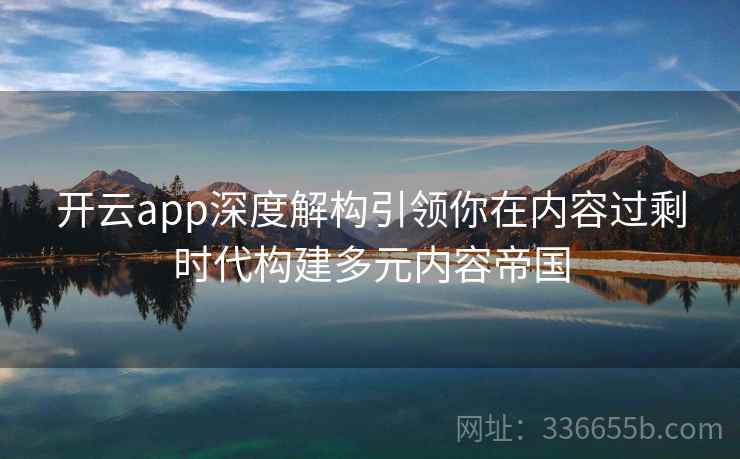 开云app深度解构引领你在内容过剩时代构建多元内容帝国 开云app深度解构引领你在内容过剩时代构建多元内容帝国