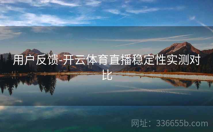 用户反馈-开云体育直播稳定性实测对比 用户反馈-开云体育直播稳定性实测对比