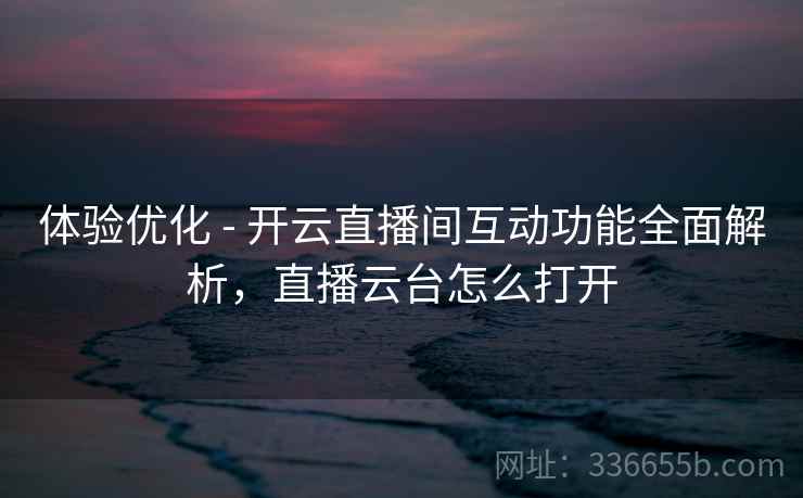 体验优化 - 开云直播间互动功能全面解析,直播云台怎么打开 体验优化 - 开云直播间互动功能全面解析,直播云台怎么打开