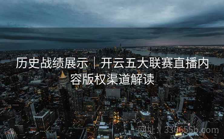 历史战绩展示|开云五大联赛直播内容版权渠道解读 历史战绩展示|开云五大联赛直播内容版权渠道解读
