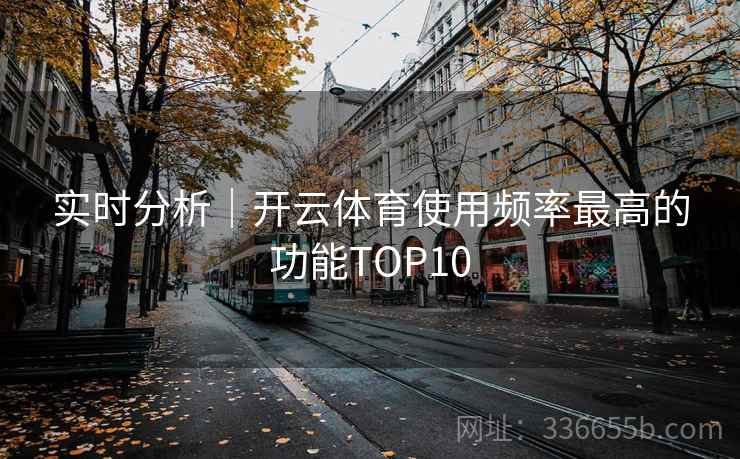 实时分析|开云体育使用频率最高的功能TOP10 实时分析|开云体育使用频率最高的功能TOP10